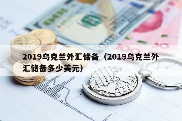 2019乌克兰外汇储备（2019乌克兰外汇储备多少美元）