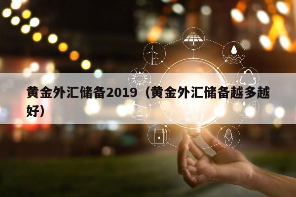 黄金外汇储备2019（黄金外汇储备越多越好）