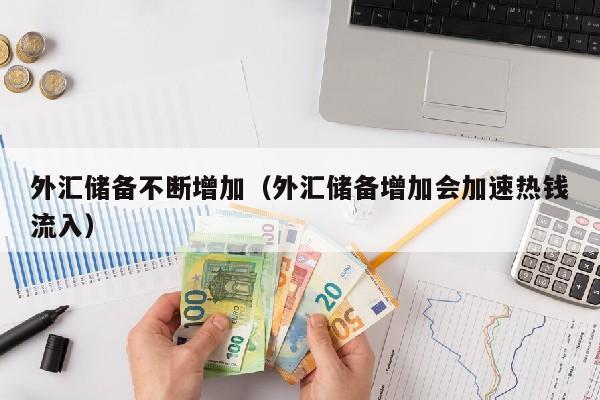 外汇储备不断增加（外汇储备增加会加速热钱流入）