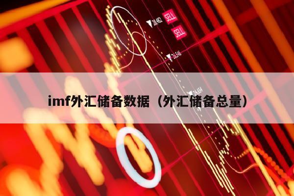 imf外汇储备数据（外汇储备总量）