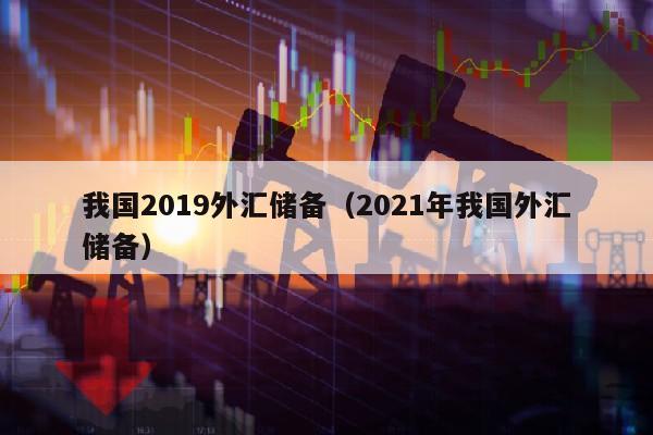 我国2019外汇储备（2021年我国外汇储备）