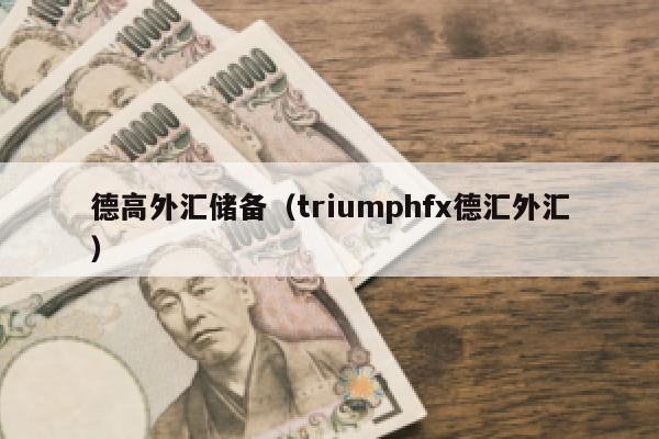 德高外汇储备（triumphfx德汇外汇）