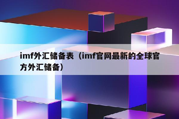 imf外汇储备表（imf官网最新的全球官方外汇储备）