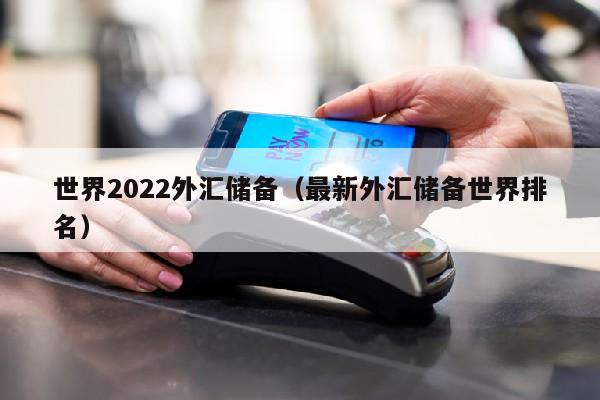 世界2022外汇储备（最新外汇储备世界排名）