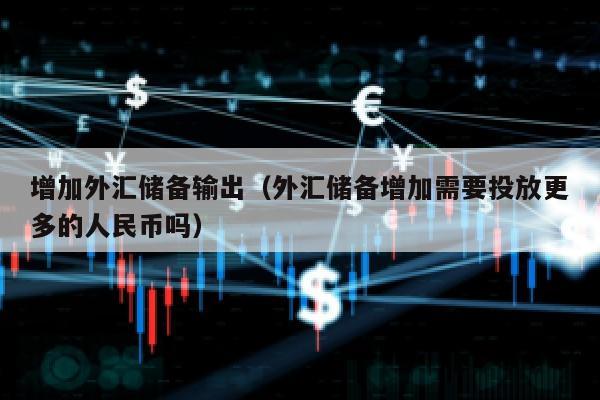 增加外汇储备输出（外汇储备增加需要投放更多的人民币吗）