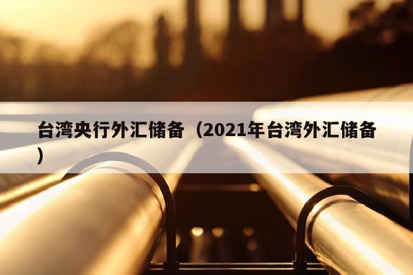 台湾央行外汇储备（2021年台湾外汇储备）