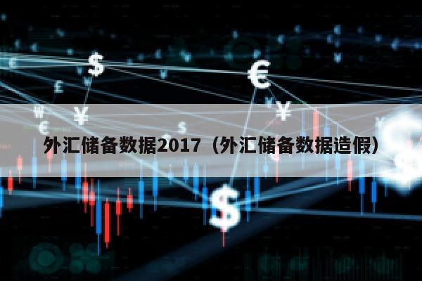 外汇储备数据2017（外汇储备数据造假）