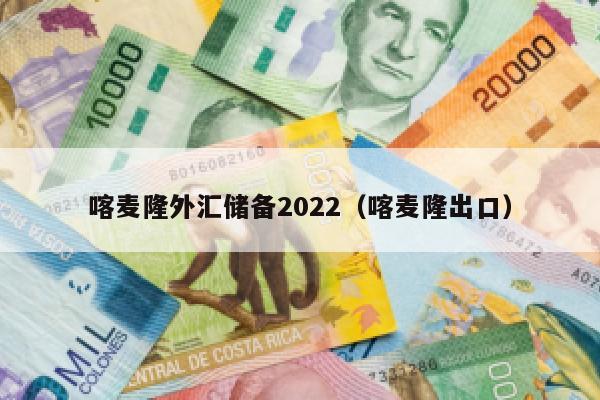 喀麦隆外汇储备2022（喀麦隆出口）