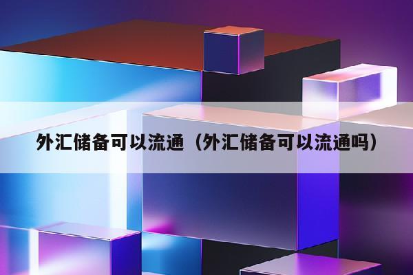 外汇储备可以流通（外汇储备可以流通吗）