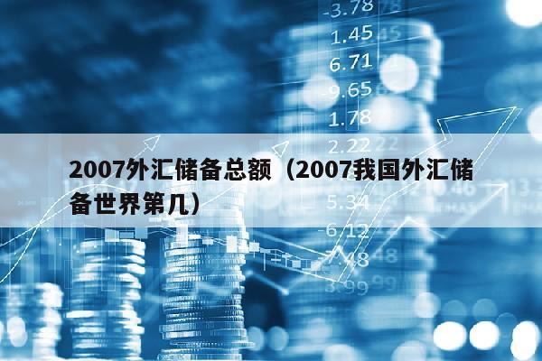 2007外汇储备总额（2007我国外汇储备世界第几）