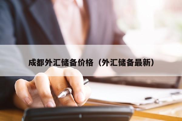 成都外汇储备价格（外汇储备最新）