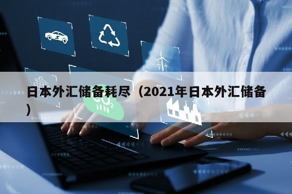 日本外汇储备耗尽（2021年日本外汇储备）