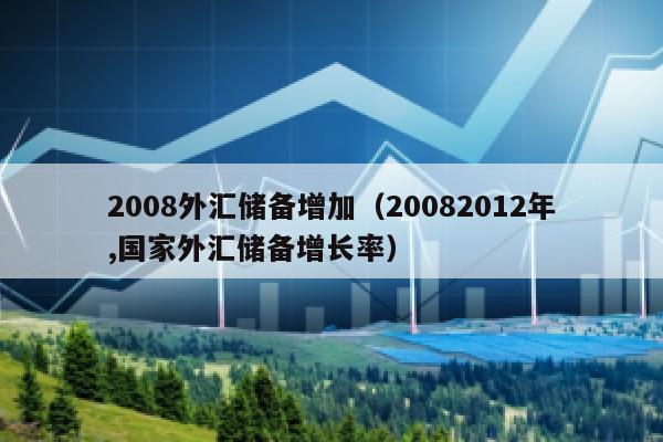 2008外汇储备增加（20082012年,国家外汇储备增长率）