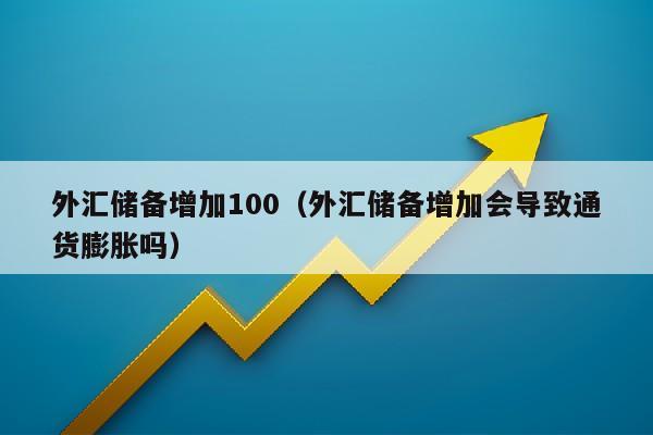 外汇储备增加100（外汇储备增加会导致通货膨胀吗）