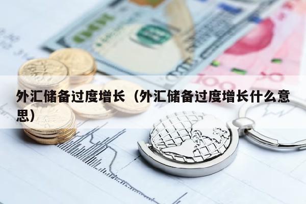 外汇储备过度增长（外汇储备过度增长什么意思）