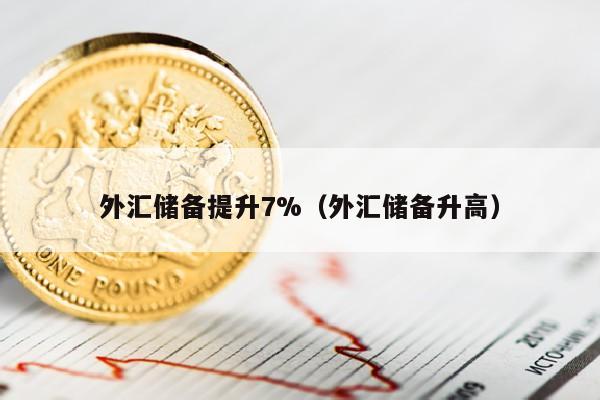 外汇储备提升7%（外汇储备升高）