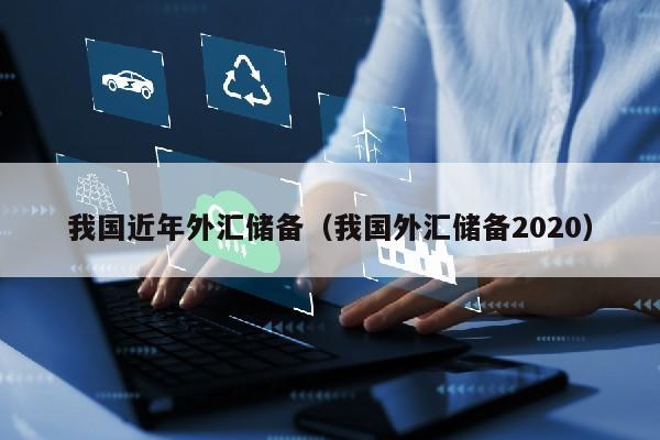 我国近年外汇储备（我国外汇储备2020）