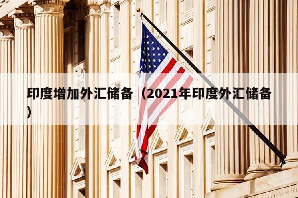 印度增加外汇储备（2021年印度外汇储备）