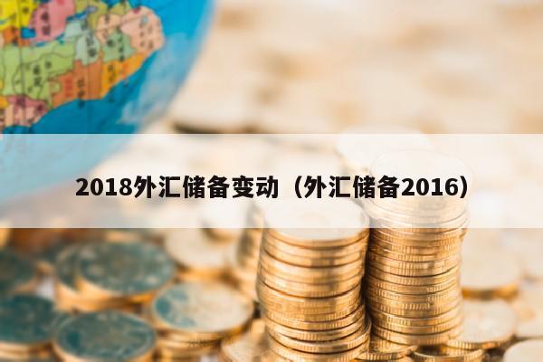 2018外汇储备变动（外汇储备2016）